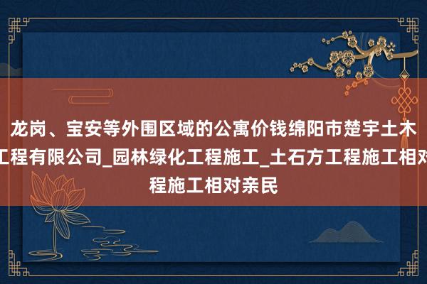 龙岗、宝安等外围区域的公寓价钱绵阳市楚宇土木建筑工程有限公司_园林绿化工程施工_土石方工程施工相对亲民