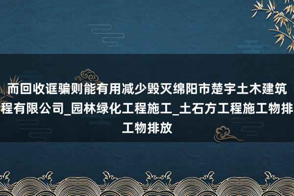 而回收诓骗则能有用减少毁灭绵阳市楚宇土木建筑工程有限公司_园林绿化工程施工_土石方工程施工物排放