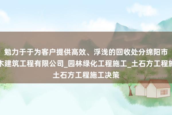 勉力于于为客户提供高效、浮浅的回收处分绵阳市楚宇土木建筑工程有限公司_园林绿化工程施工_土石方工程施工决策